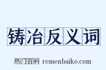铸冶反义词是什么意思的图片